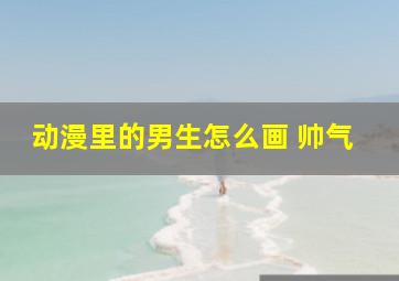 动漫里的男生怎么画 帅气